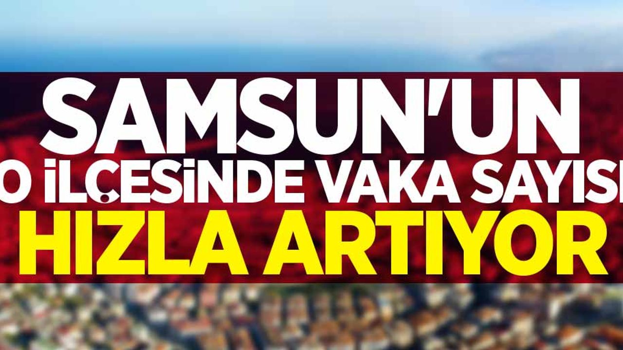 Samsun'un o ilçesinde vaka sayısı hızla artıyor 