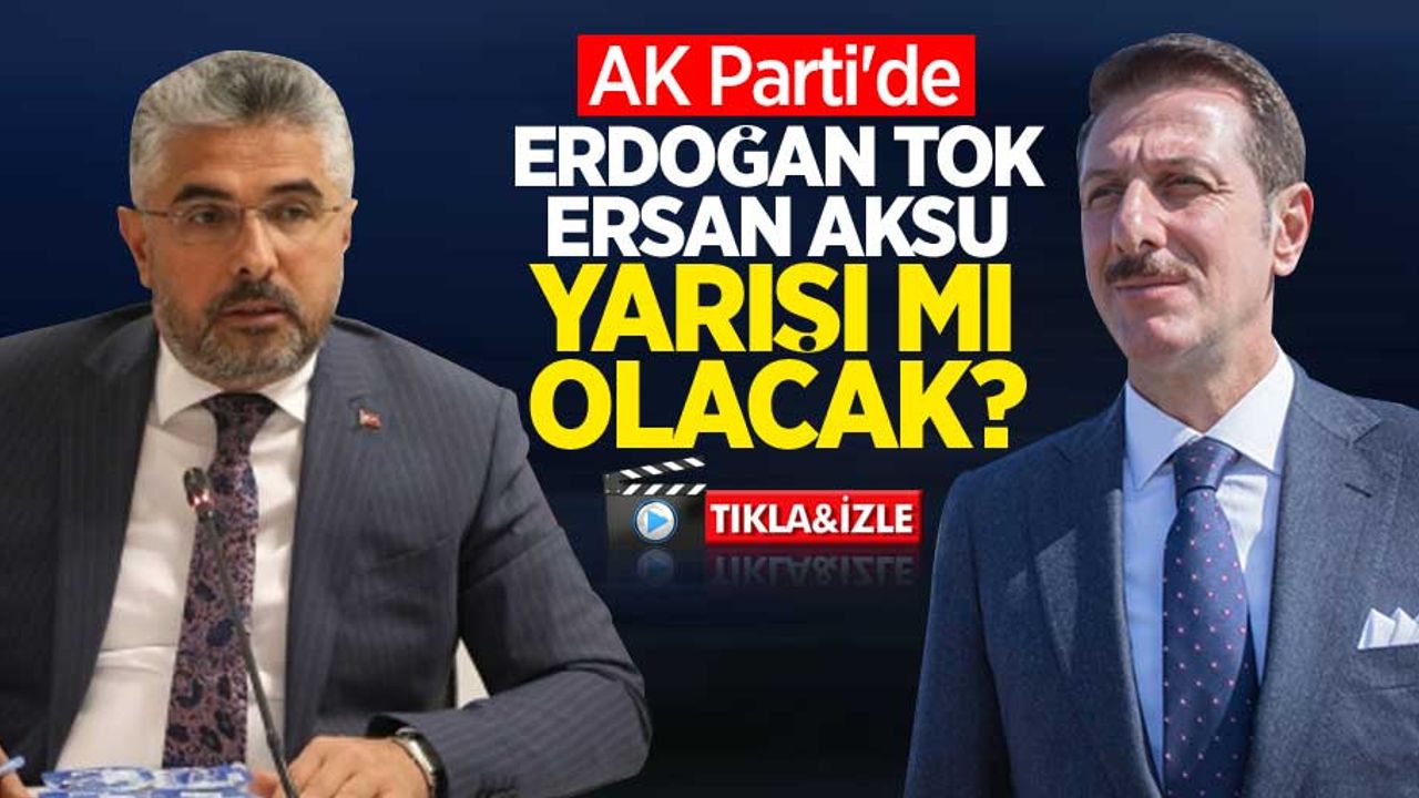 AK Parti'de Ersan Aksu Erdoğan Tok yarışı mı olacak?