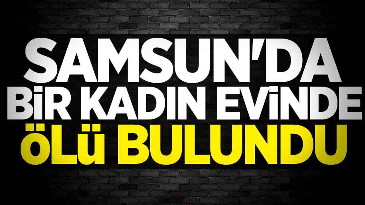 Samsun'da bir kadın evinde ölü bulundu 