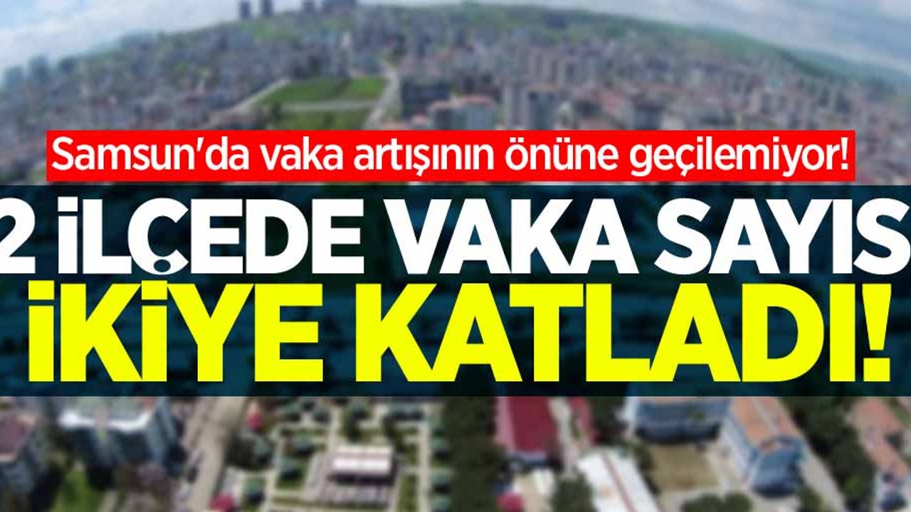 Samsun'da vaka artışının önüne geçilemiyor! 2 ilçede vaka sayısı ikiye katladı!