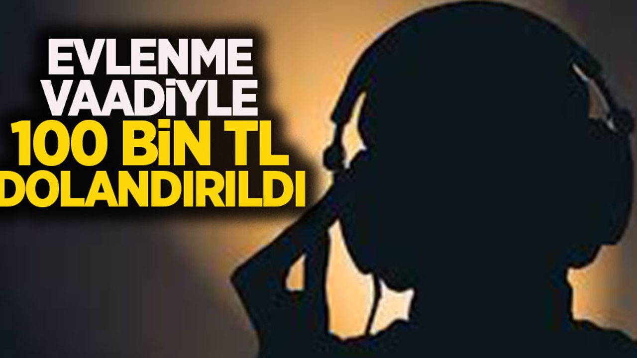 Evlenme vaadiyle 100 bin TL dolandırıldı!