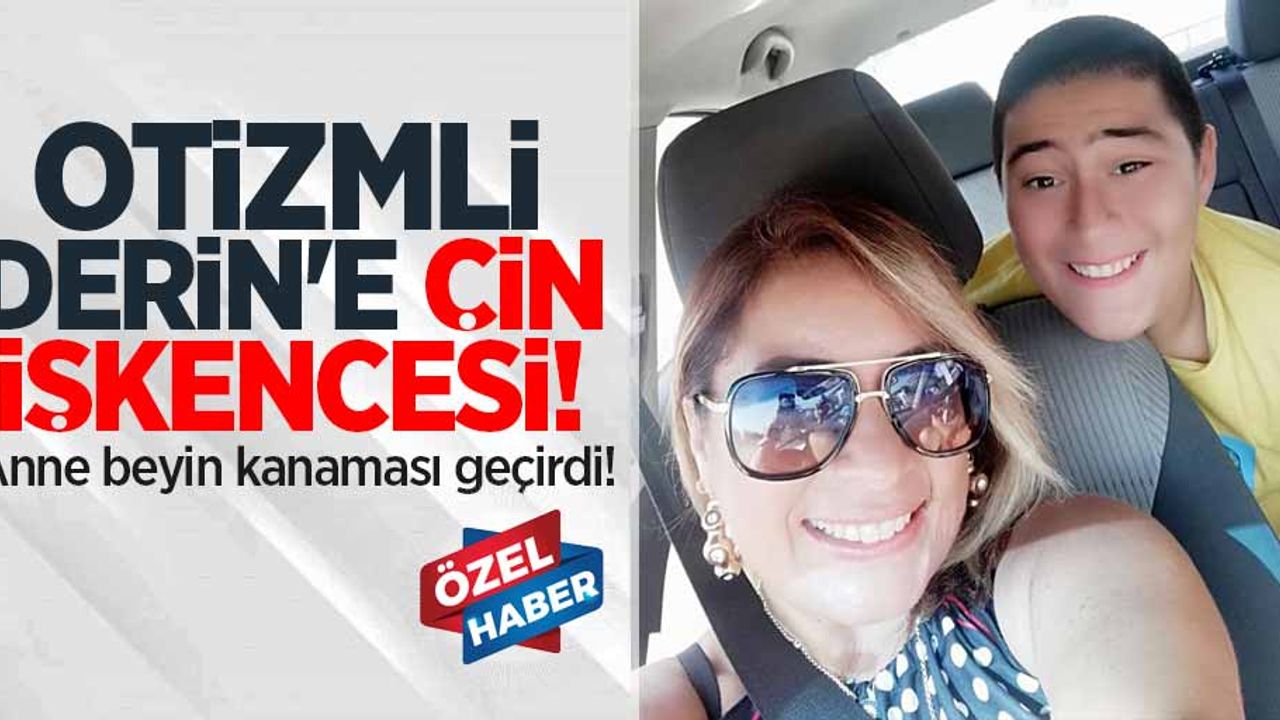 Otizmli Derin'e Çin işkencesi! Anne beyin kanaması geçirdi