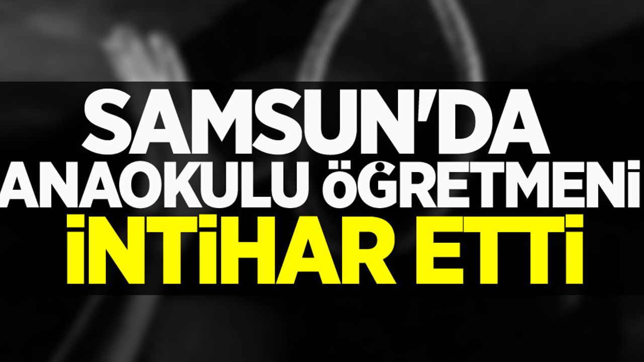 Samsun'da anaokulu öğretmeni intihar etti!