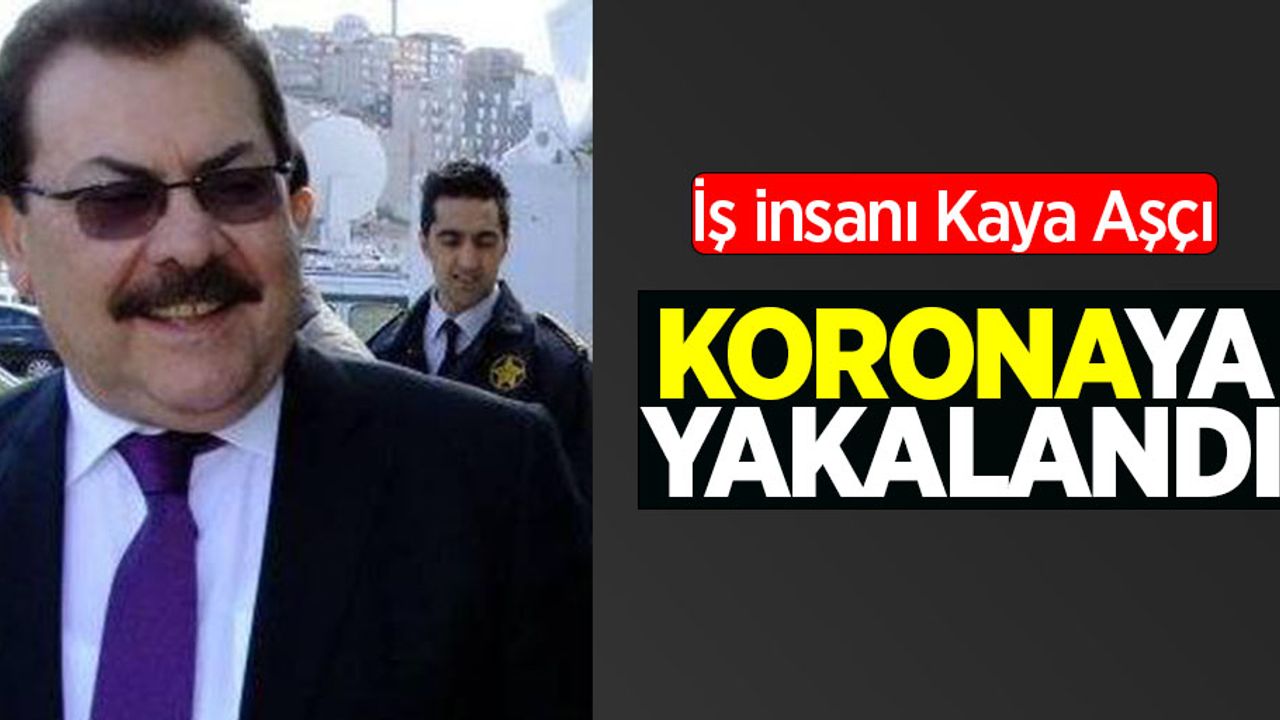 İş insanı Kaya Aşçı koronavirüse yakalandı