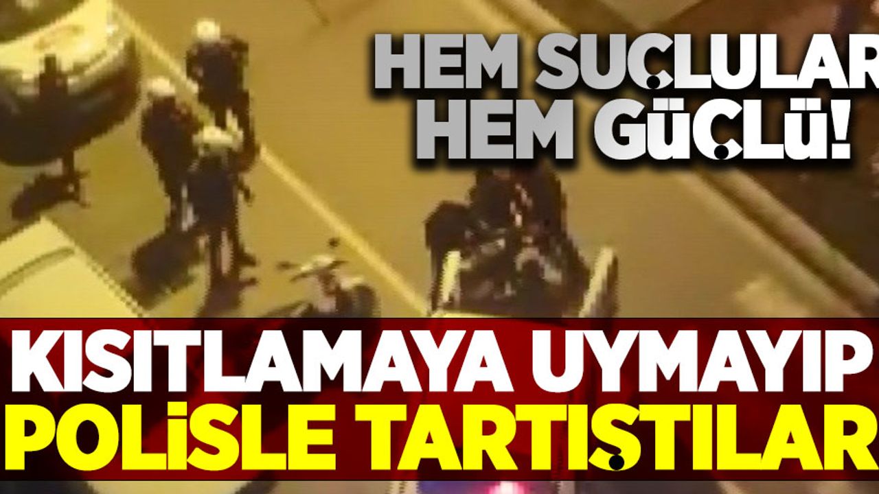 Hem suçlular hem güçlü! Kısıtlamaya uymayıp polisle tartıştılar