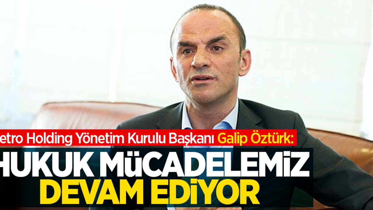 Metro Holding Yönetim Kurulu Başkanı Galip Öztürk: Hukuk mücadelemiz devam ediyor
