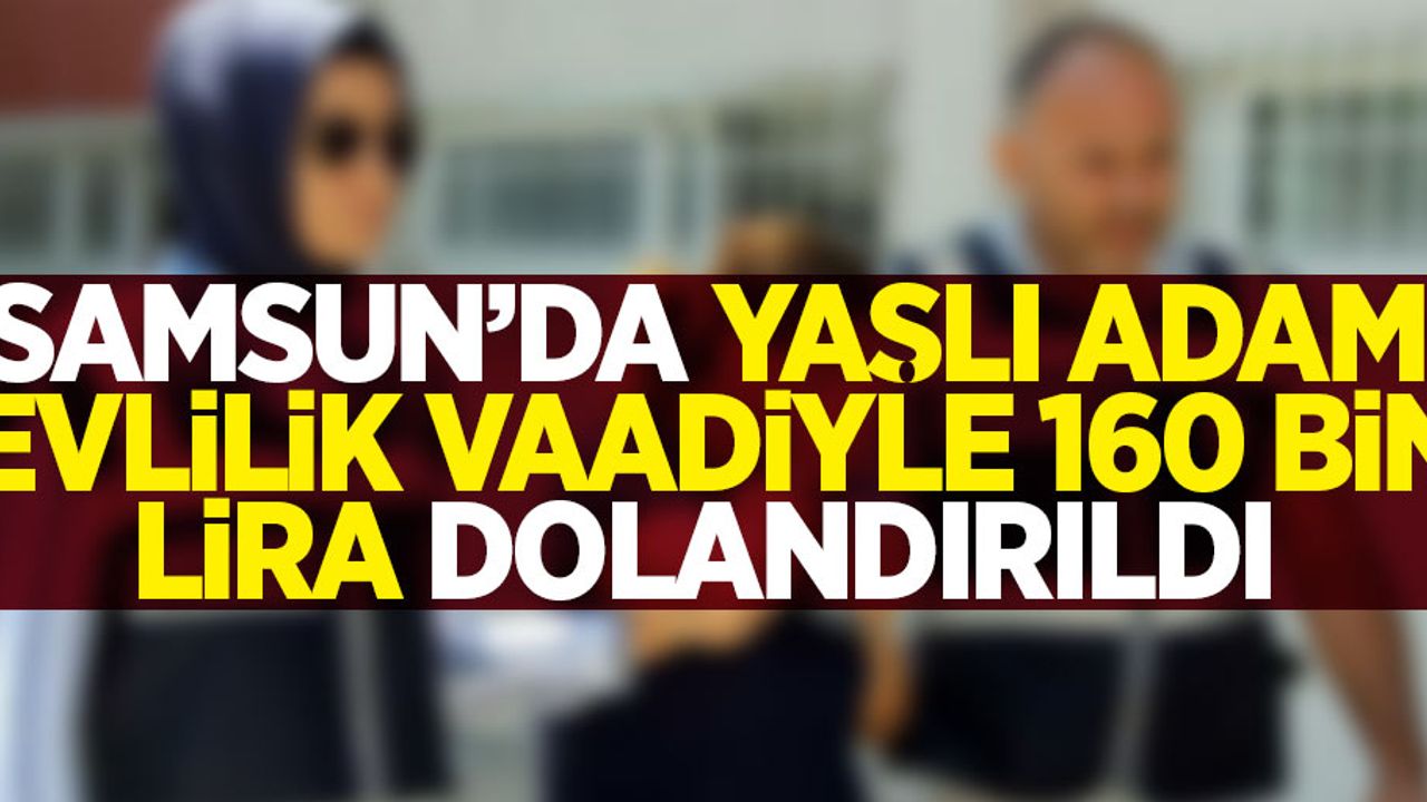 Samsun'da 72 yaşındaki yaşlı adam evlilik vaadiyle dolandırıldı