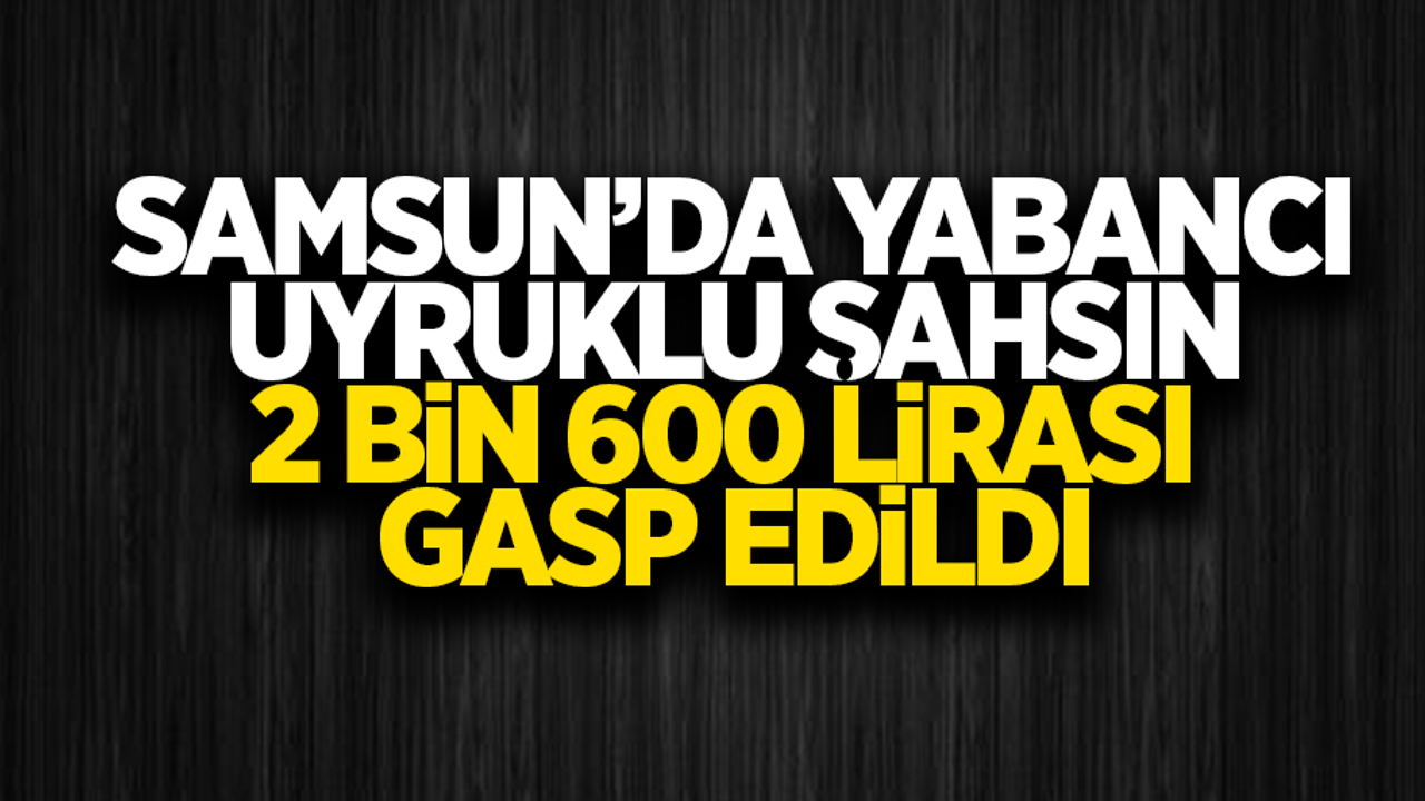 Samsun'da yabancı uyruklu şahsın 2 bin 600 lira parası gasp edildi