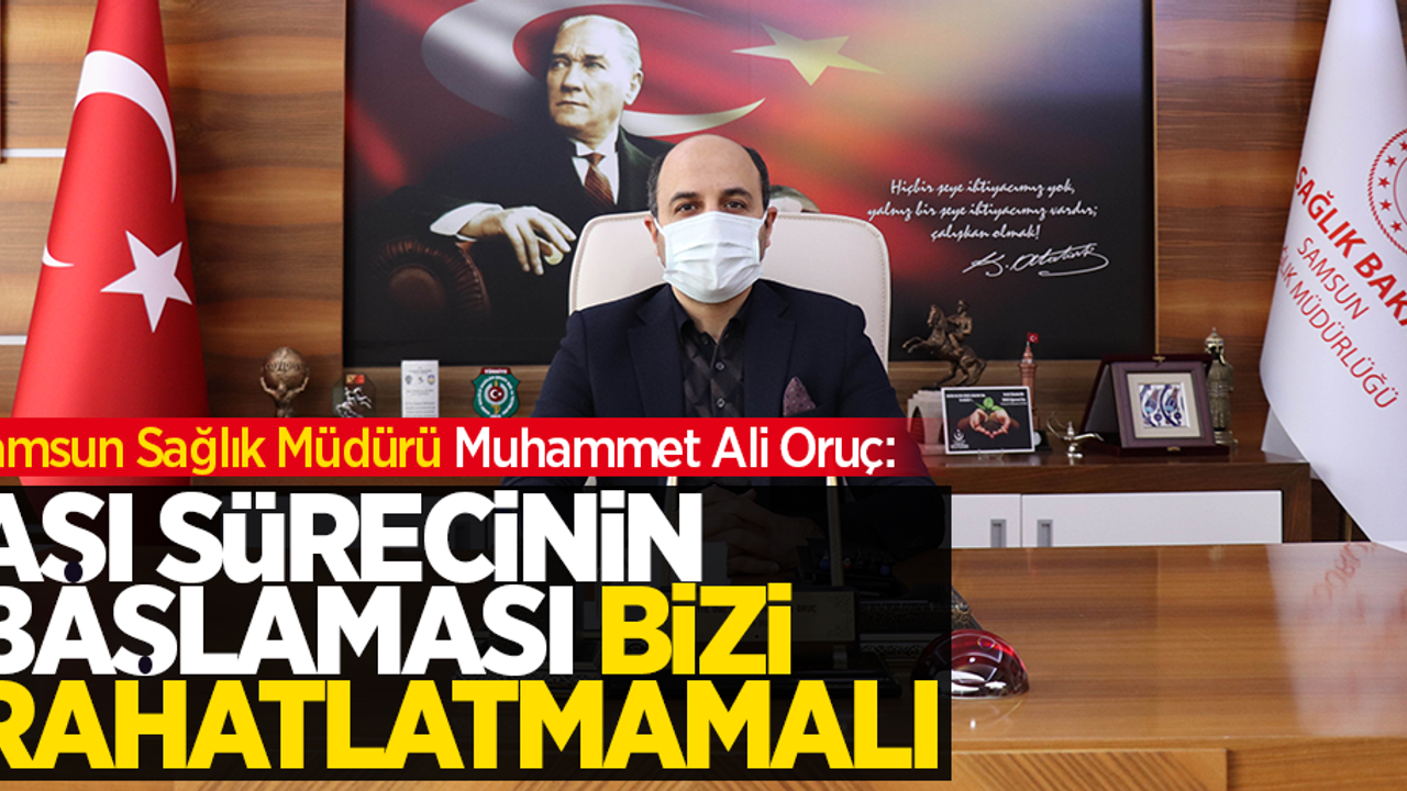 Samsun Sağlık Müdürü Muhammet Ali Oruç: "Aşı sürecinin başlaması bizi rahatlatmamalı"