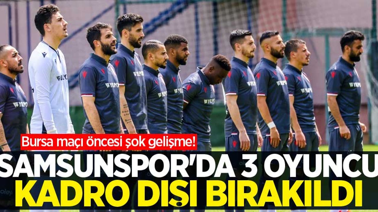 Bursa maçı öncesi şok gelişme! Samsunspor'da 3 oyuncu kadro dışı bırakıldı