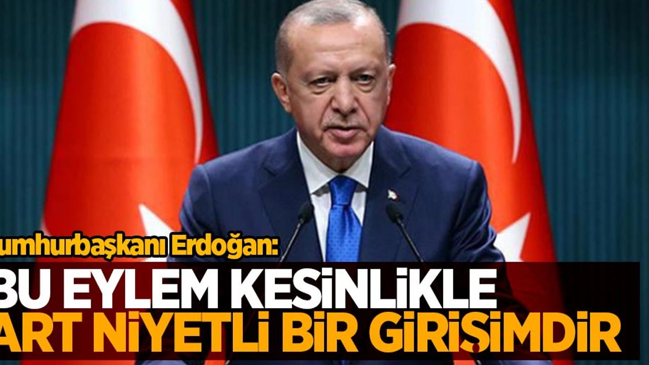 Cumhurbaşkanı Erdoğan: Bu eylem kesinlikle art niyetli bir girişimdir
