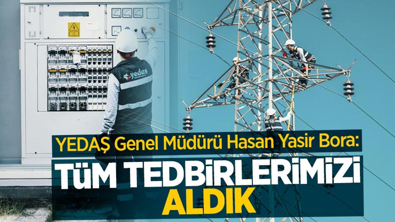 YEDAŞ Genel Müdürü Hasan Yasir Bora: "Tüm tedbirlerimizi aldık"