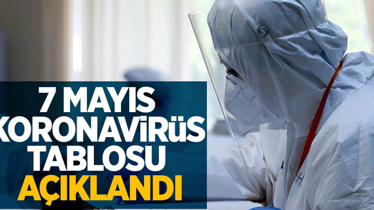 7 Mayıs koronavirüs tablosu açıklandı