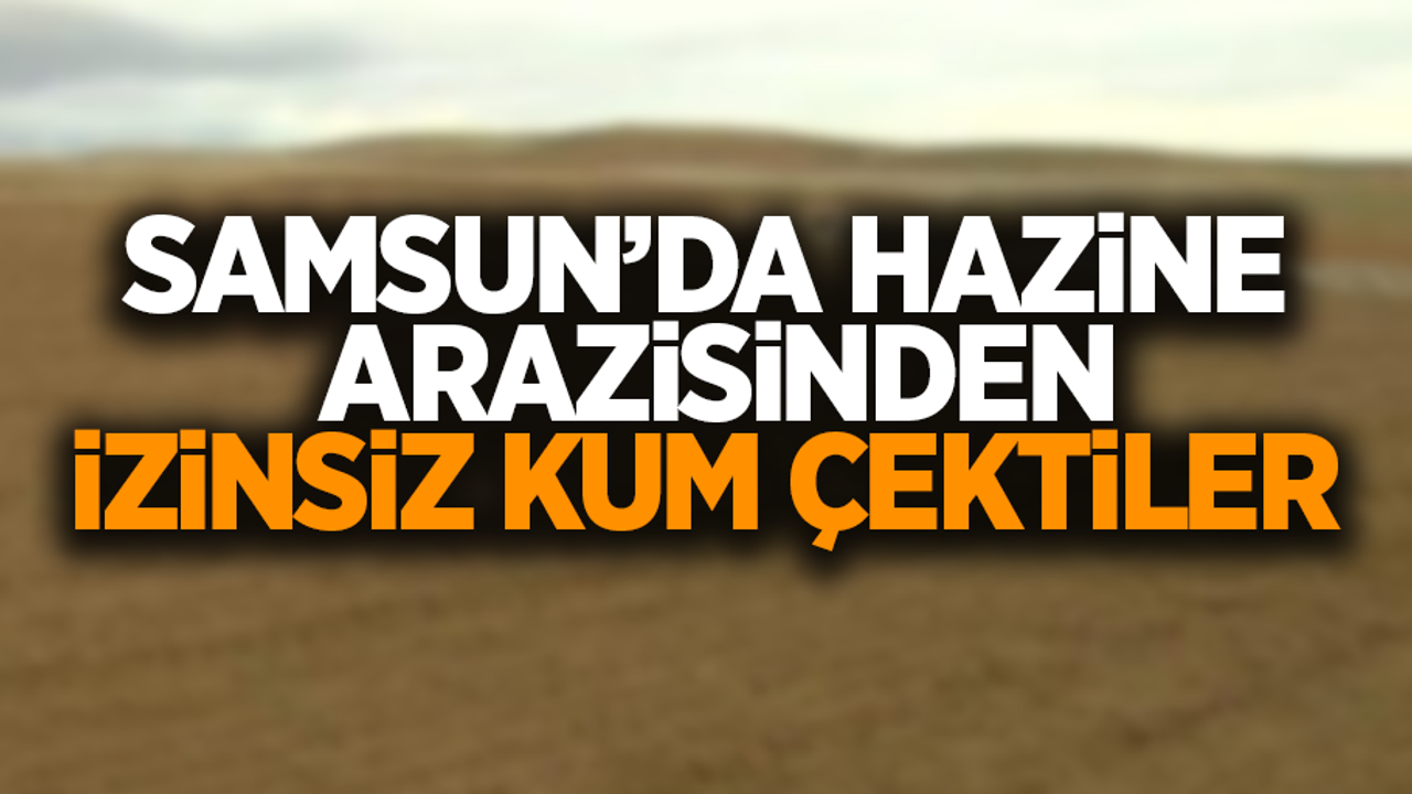 Samsun'da hazine arazisinden izinsiz kum çektiler