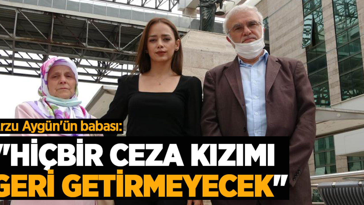 Arzu Aygün'ün babası: "Hiçbir ceza kızımı geri getirmeyecek"