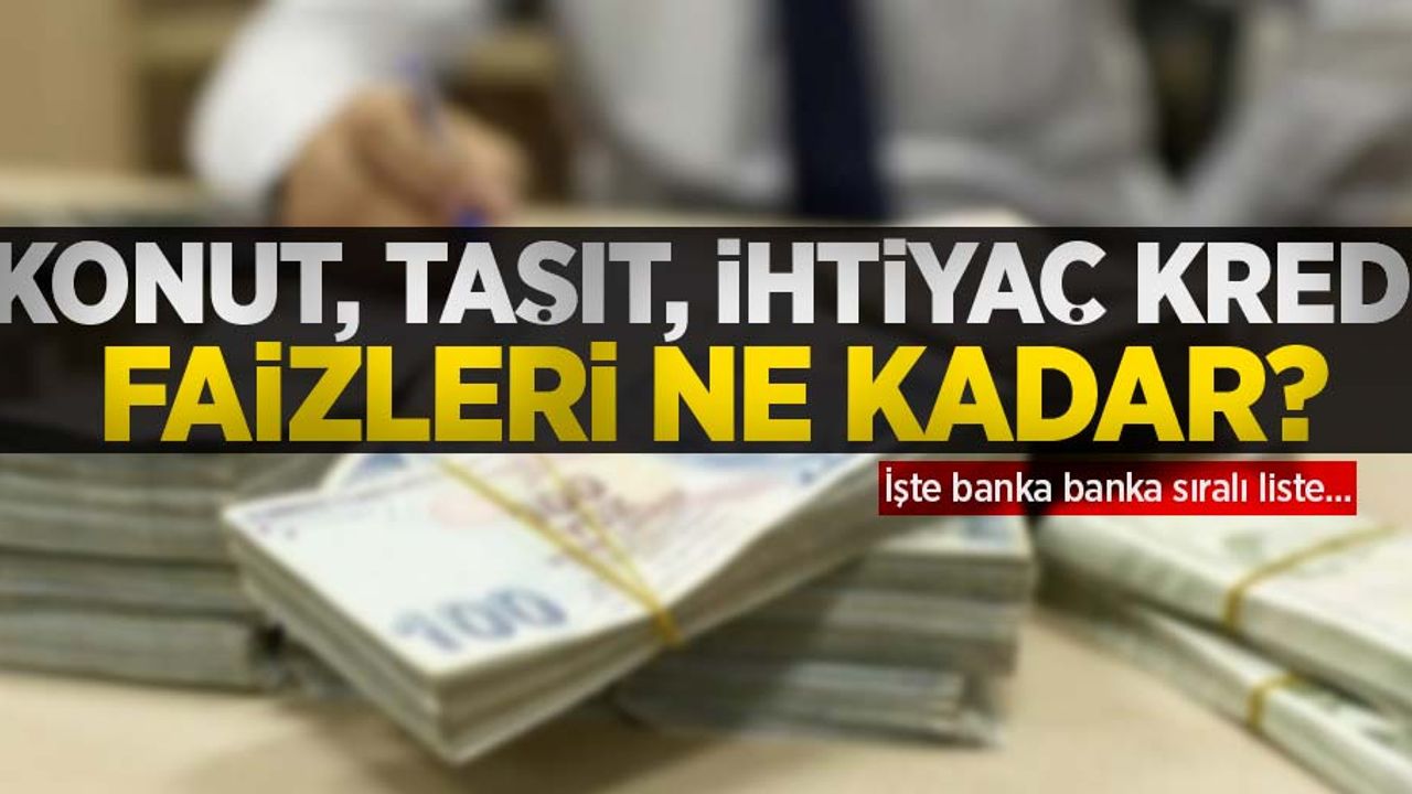 Konut, taşıt, ihtiyaç kredi faizleri ne kadar? İşte banka banka sıralı liste...