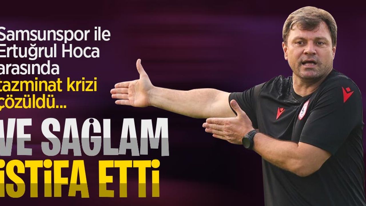 Samsunspor ile Ertuğrul Hoca arasında tazminat krizi çözüldü... Ve Sağlam  istifa etti 