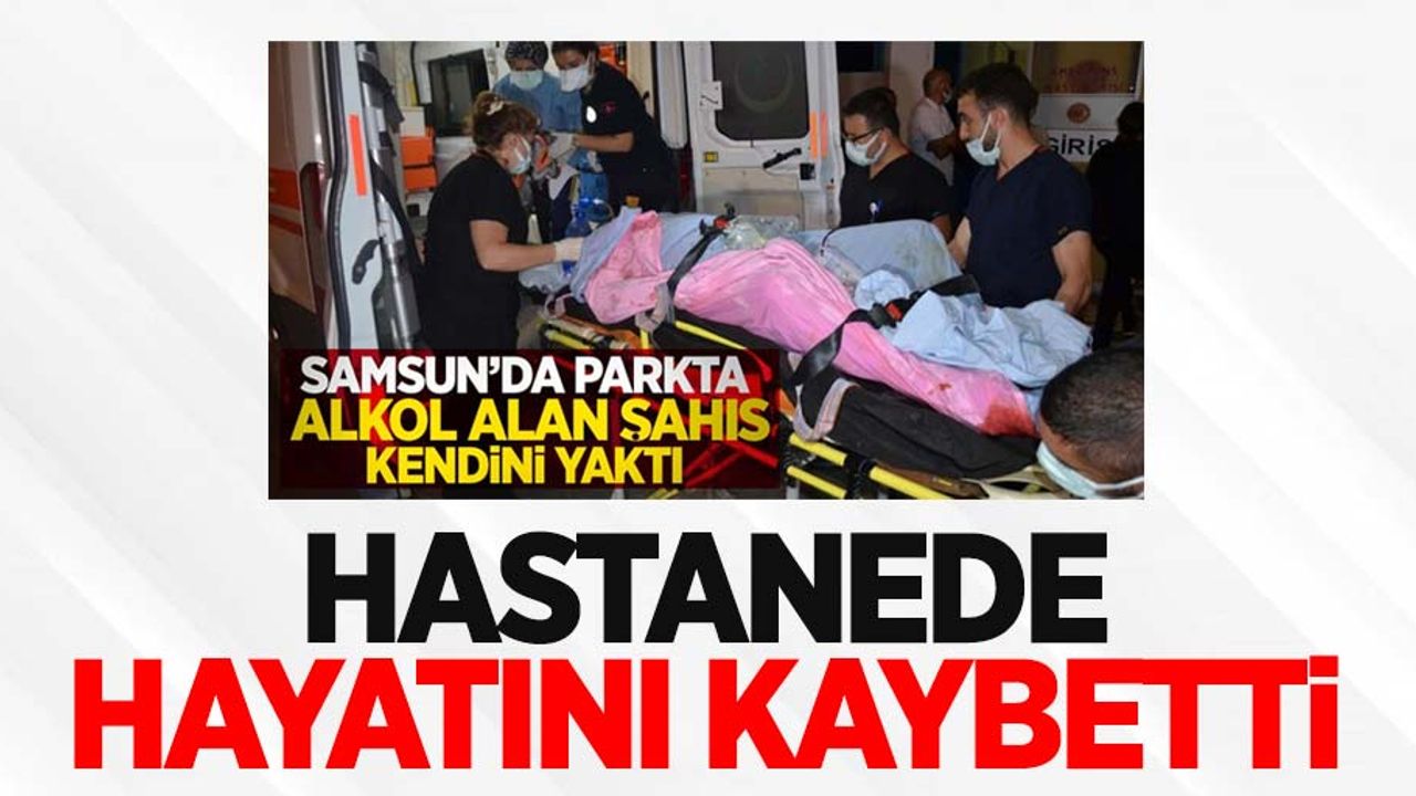 Alkol içerken kazara kendini yakan şahıs hayatını kaybetti