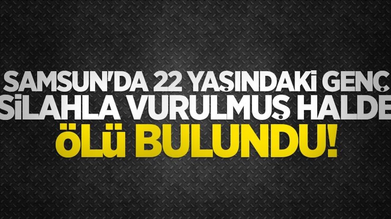Samsun'da 22 yaşındaki genç silahla vurulmuş halde ölü bulundu!