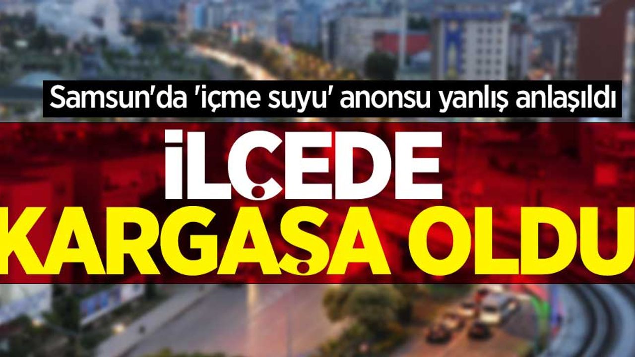 Samsun'da 'içme suyu' anonsu yanlış anlaşıldı, ilçede kargaşa oldu