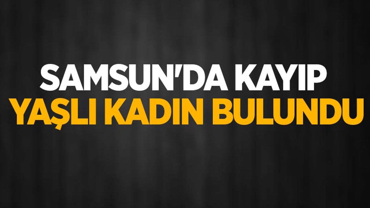 Samsun'da kayıp yaşlı kadın bulundu
