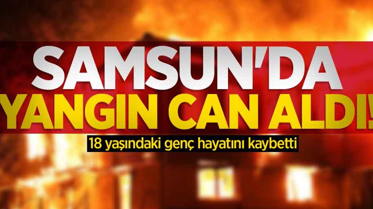 Samsun'da yangın can aldı! 18 yaşındaki genç hayatını kaybetti