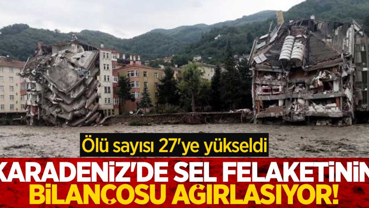Karadeniz'de sel felaketinin bilançosu ağırlaşıyor! Ölü sayısı 27'ye yükseldi