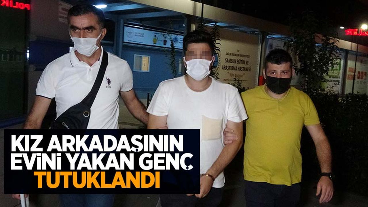 Kız arkadaşının evini yakan genç tutuklandı...