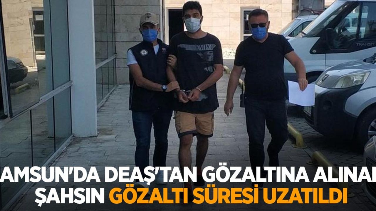 Samsun'da DEAŞ'tan gözaltına alınan yabancı uyruklu şahsın gözaltı süresi uzatıldı