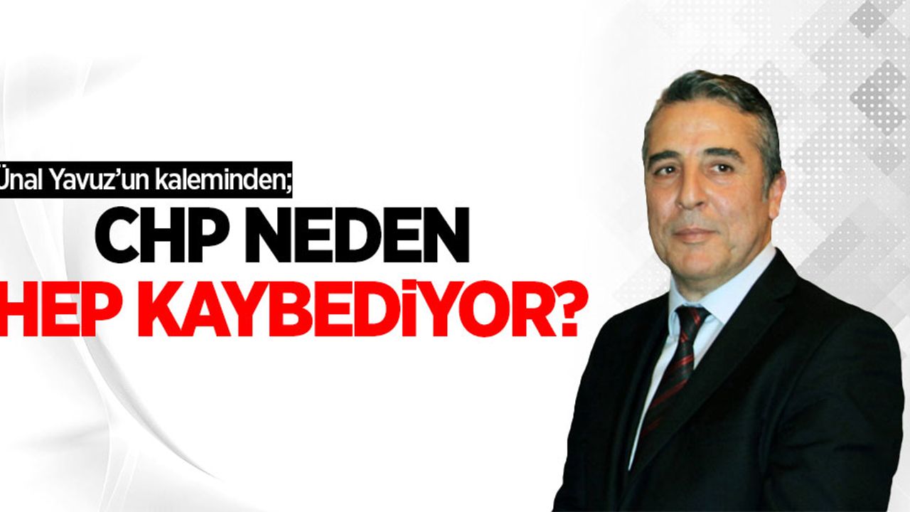 Ünal Yavuz'un kaleminden; CHP neden hep kaybediyor?