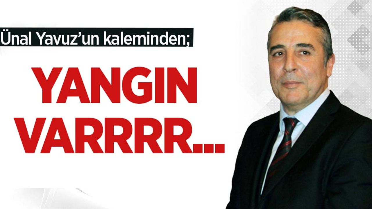 Ünal Yavuz'un kaleminden; "YANGIN VARRRR..."