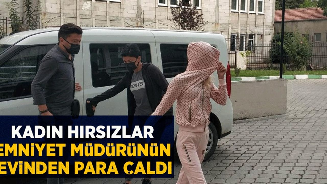 Kadın hırsızlar emniyet müdürünün evinden para çaldı