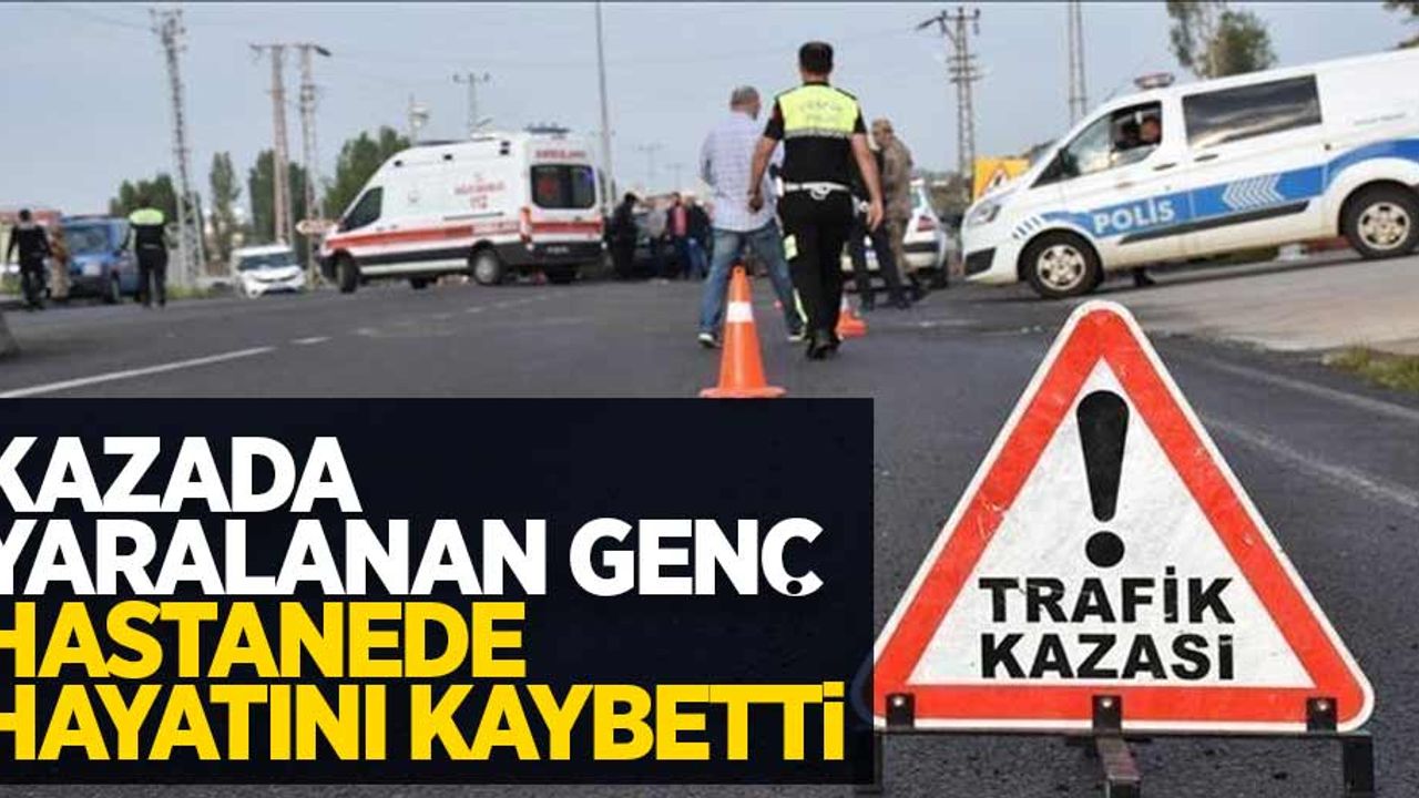 Kazada yaralanan genç hastanede hayatını kaybetti