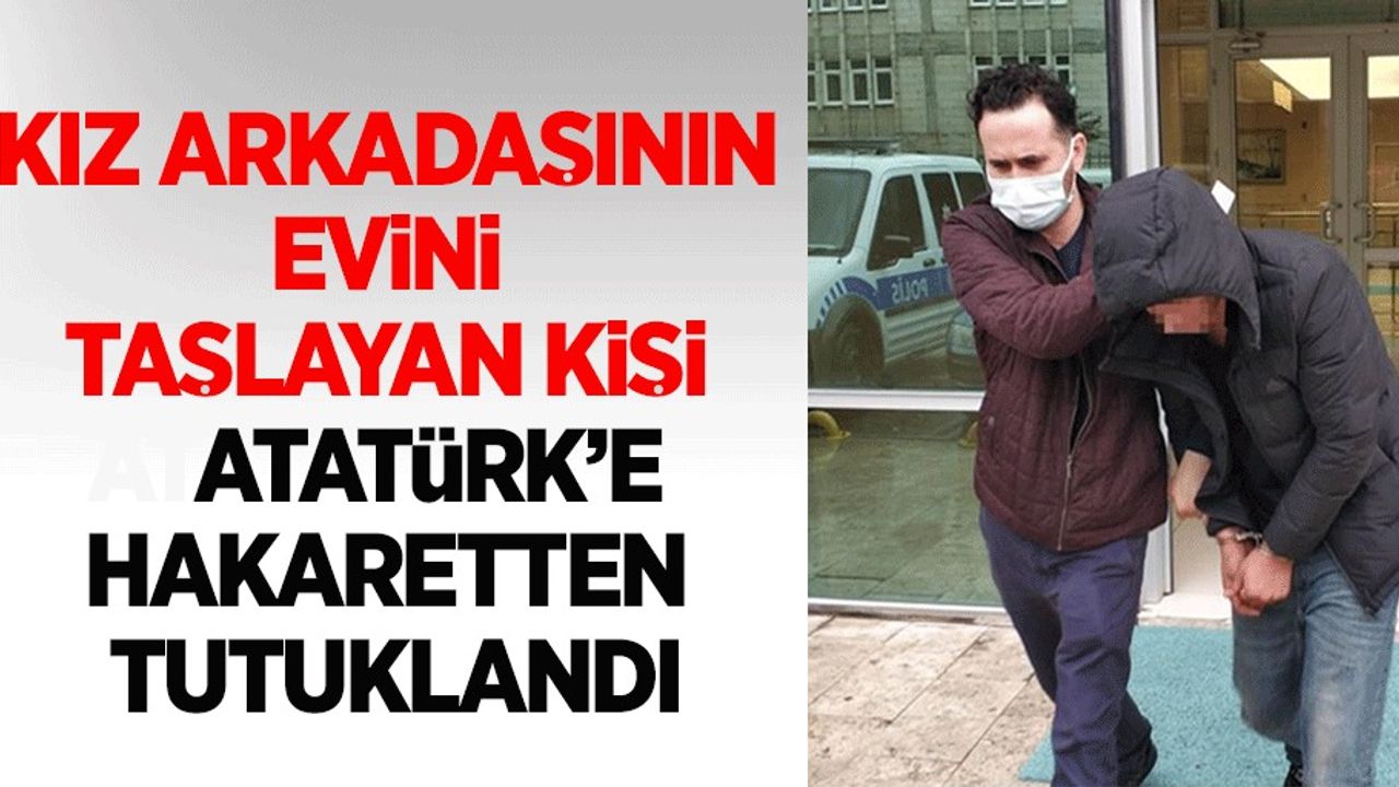 Kız arkadaşının evini taşlayan kişi Atatürk'e hakaretten tutuklandı