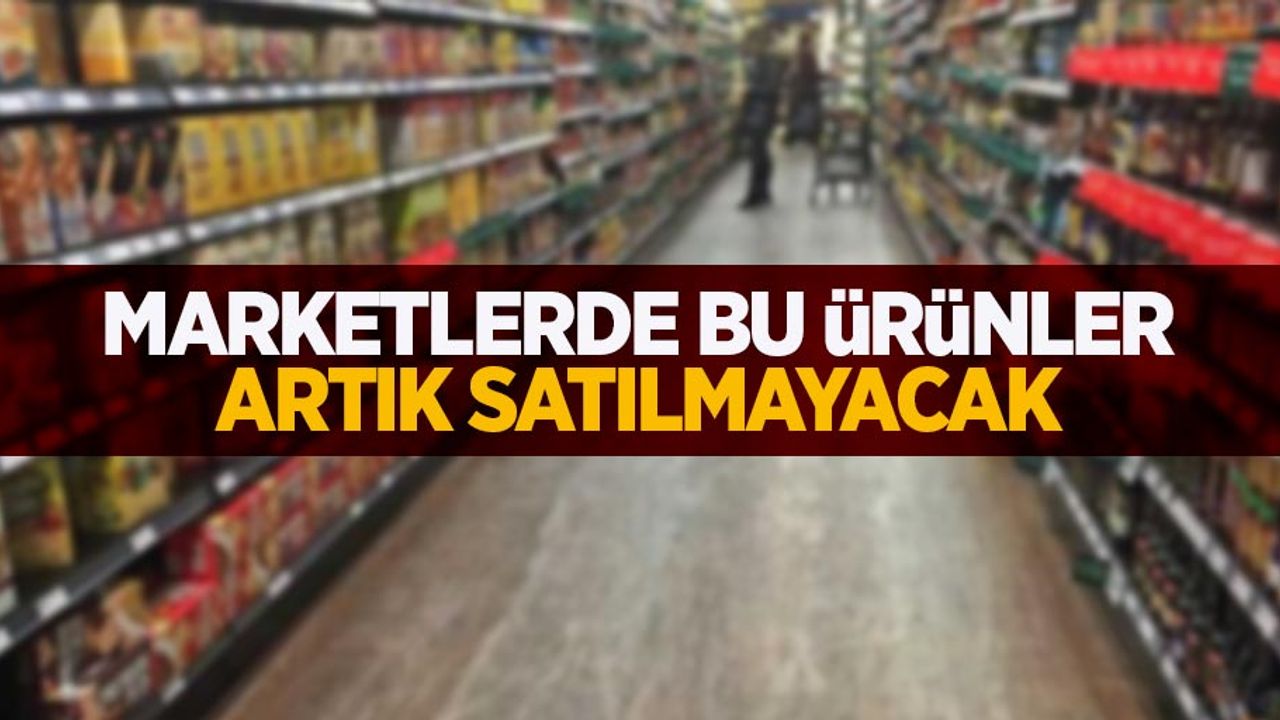 Marketlerde artık bu ürünler satılmayacak