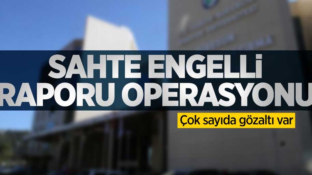 Sahte engelli raporu operasyonu! Çok sayıda gözaltı var