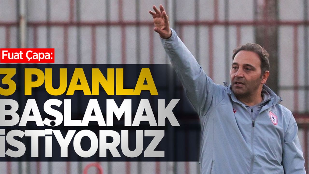 Fuat Çapa: 3 puanla başlamak istiyoruz