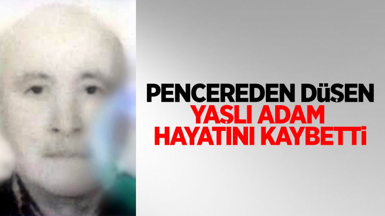 Pencereden düşen yaşlı adam hayatını kaybetti