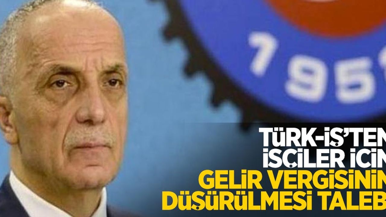 Türk-İş'ten işçiler için gelir vergisinin düşürülmesi talebi