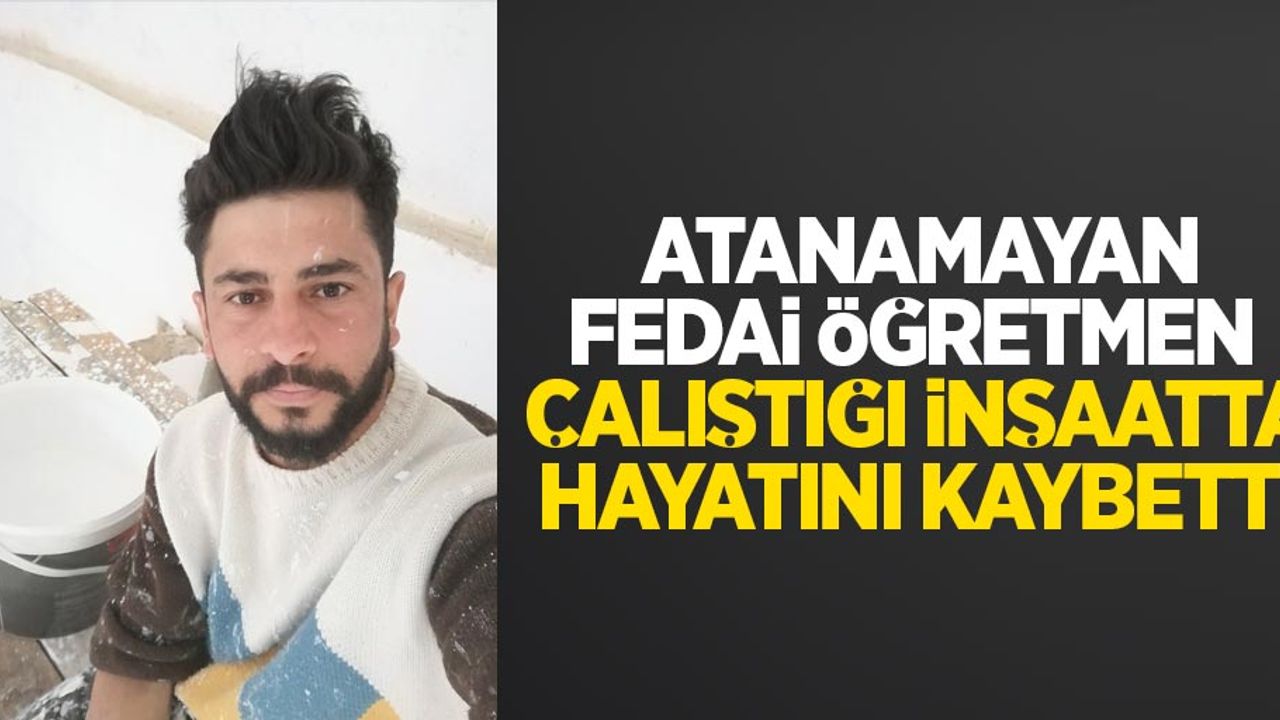 Atanamayan Fedai Öğretmen çalıştığı inşaatta hayatını kaybetti