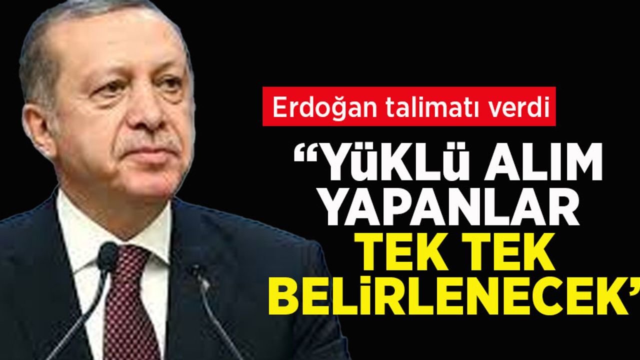 Erdoğan talimatı verdi:  Yüklü alım yapanlar tek tek belirlenecek