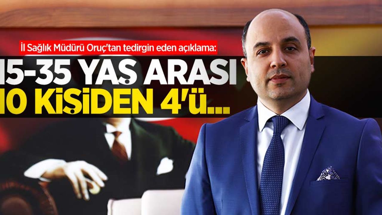 İl Sağlık Müdürü Oruç'tan tedirgin eden açıklama: 15-35 yaş arası 10 kişiden 4'ü...