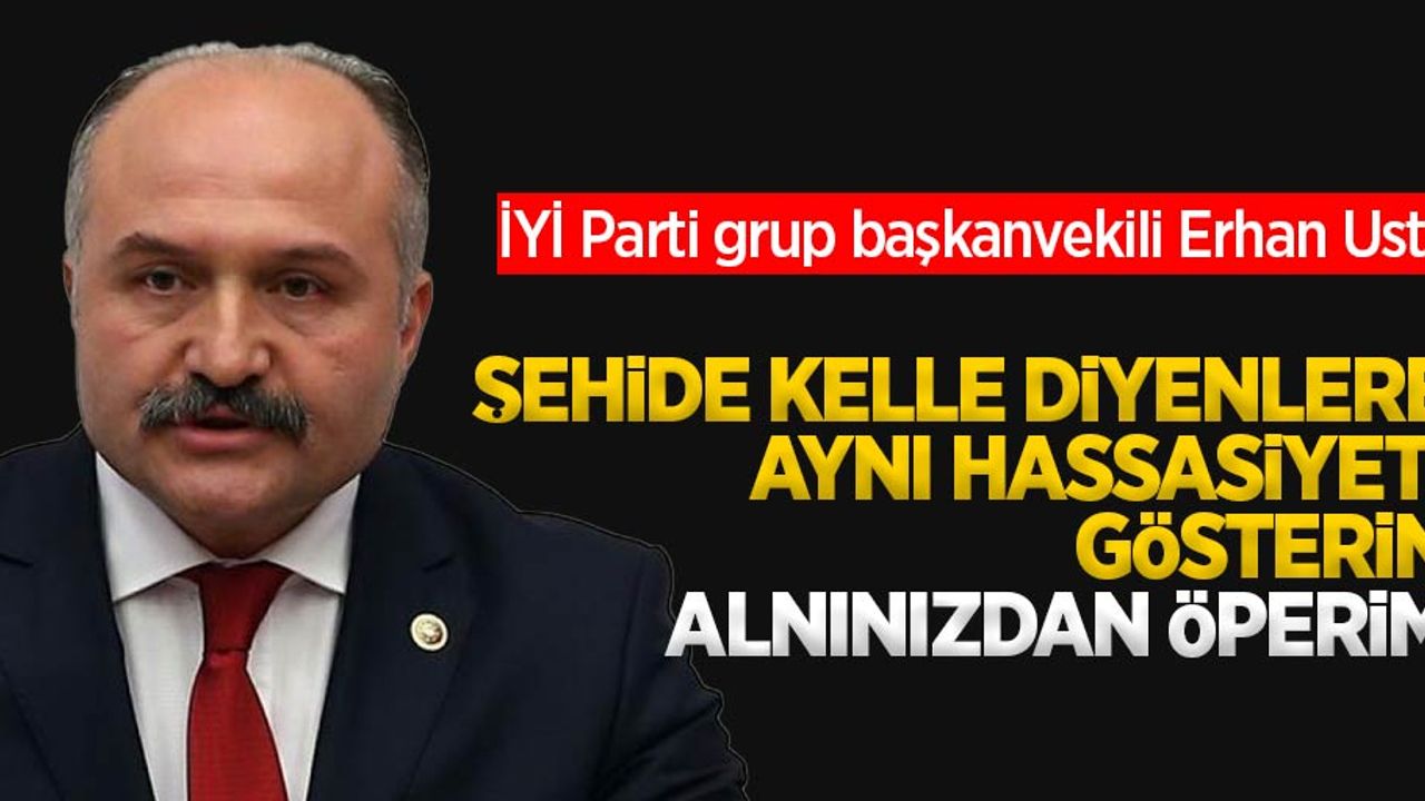 İYİ Parti grup başkanvekili Erhan Usta; Şehide kelle diyenlere aynı hassasiyeti gösterin alnınızdan öperim