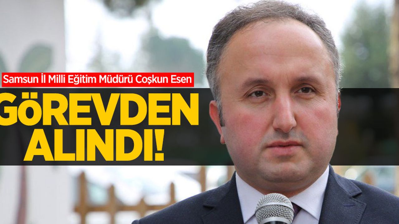 Samsun İl Milli Eğitim Müdürü Coşkun Esen görevden alındı