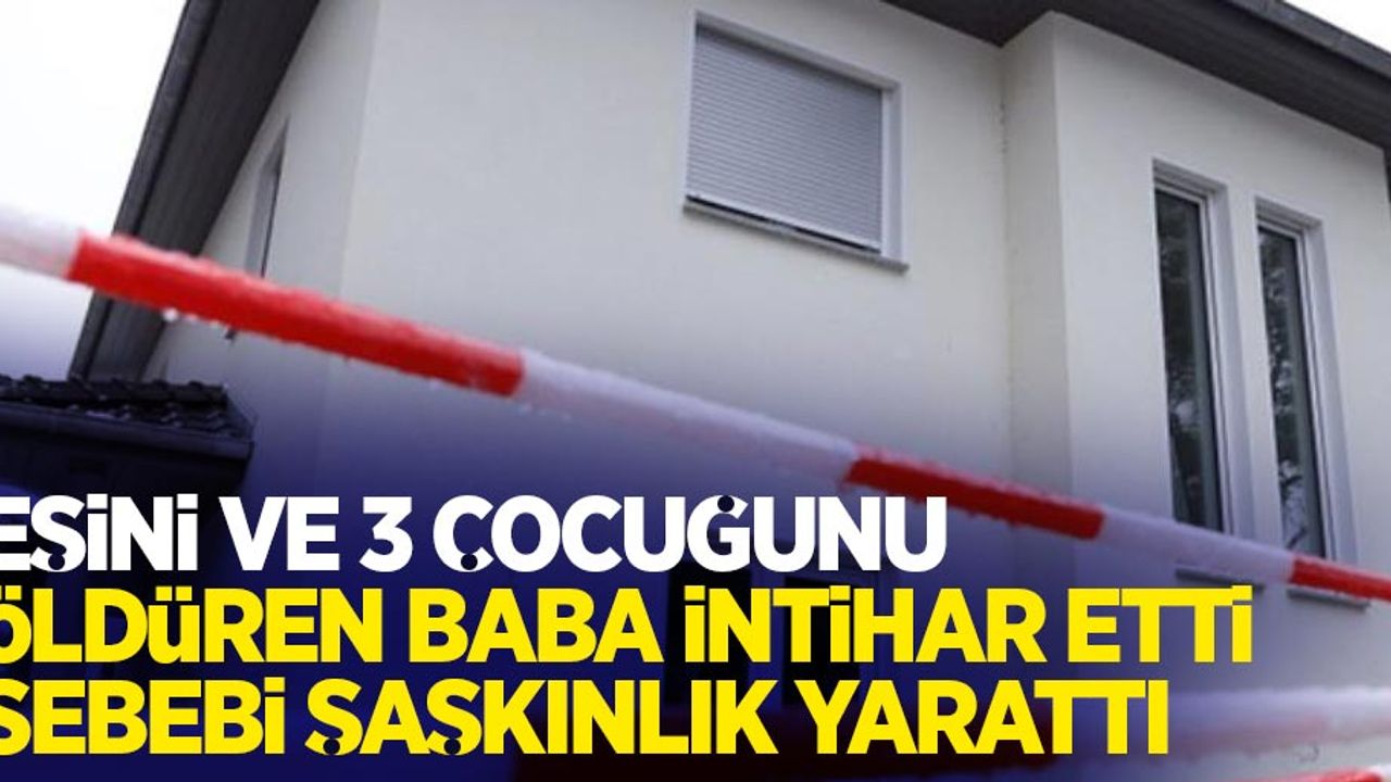 Eşini ve 3 çocuğunu öldüren baba intihar etti, sebebi şaşkınlık yarattı