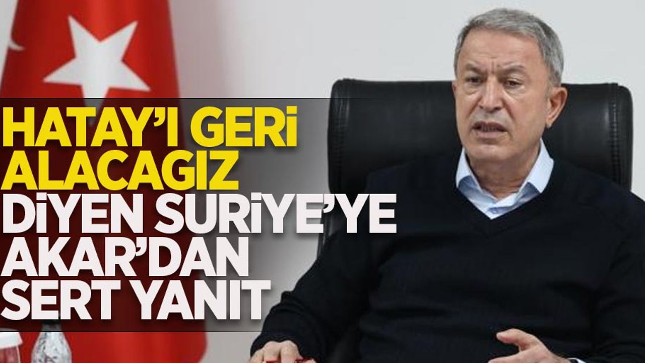 Hatay'ı geri alacağız diyen Suriye'ye Akar'dan sert çıkış