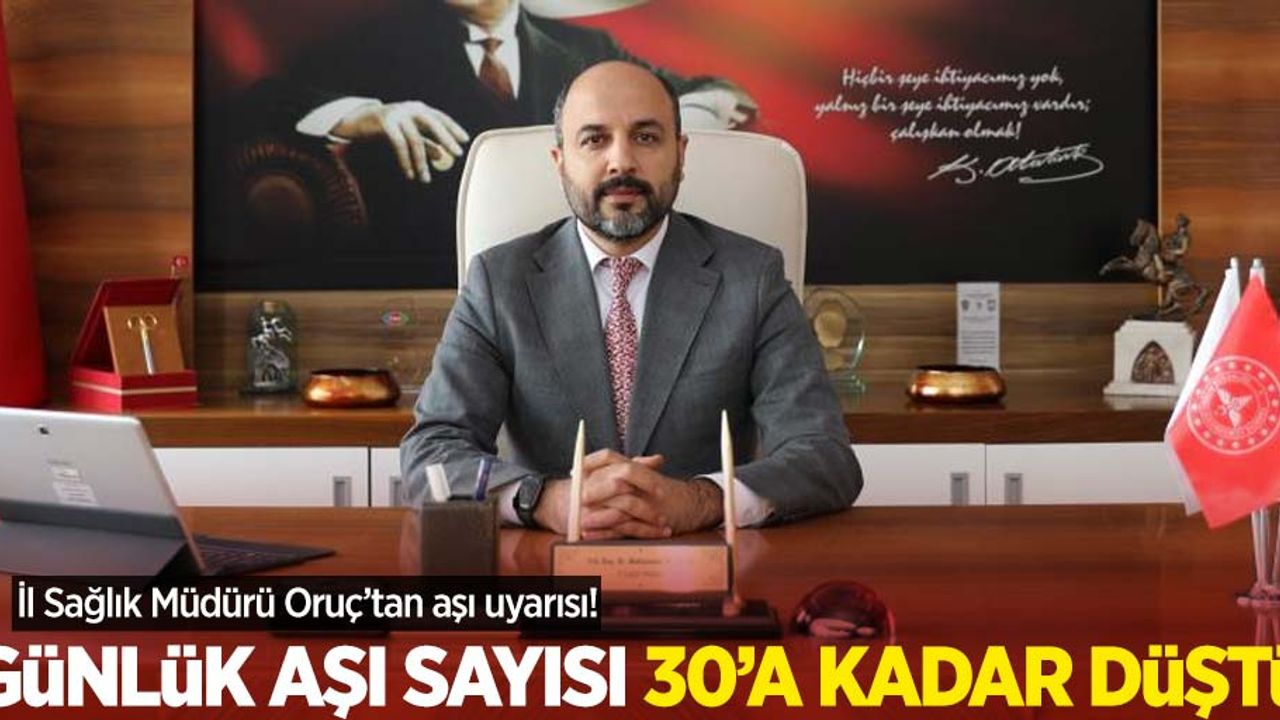 İl Sağlık Müdürü Oruç'tan aşı uyarısı: Günlük aşı sayısı 30'a kadar düştü
