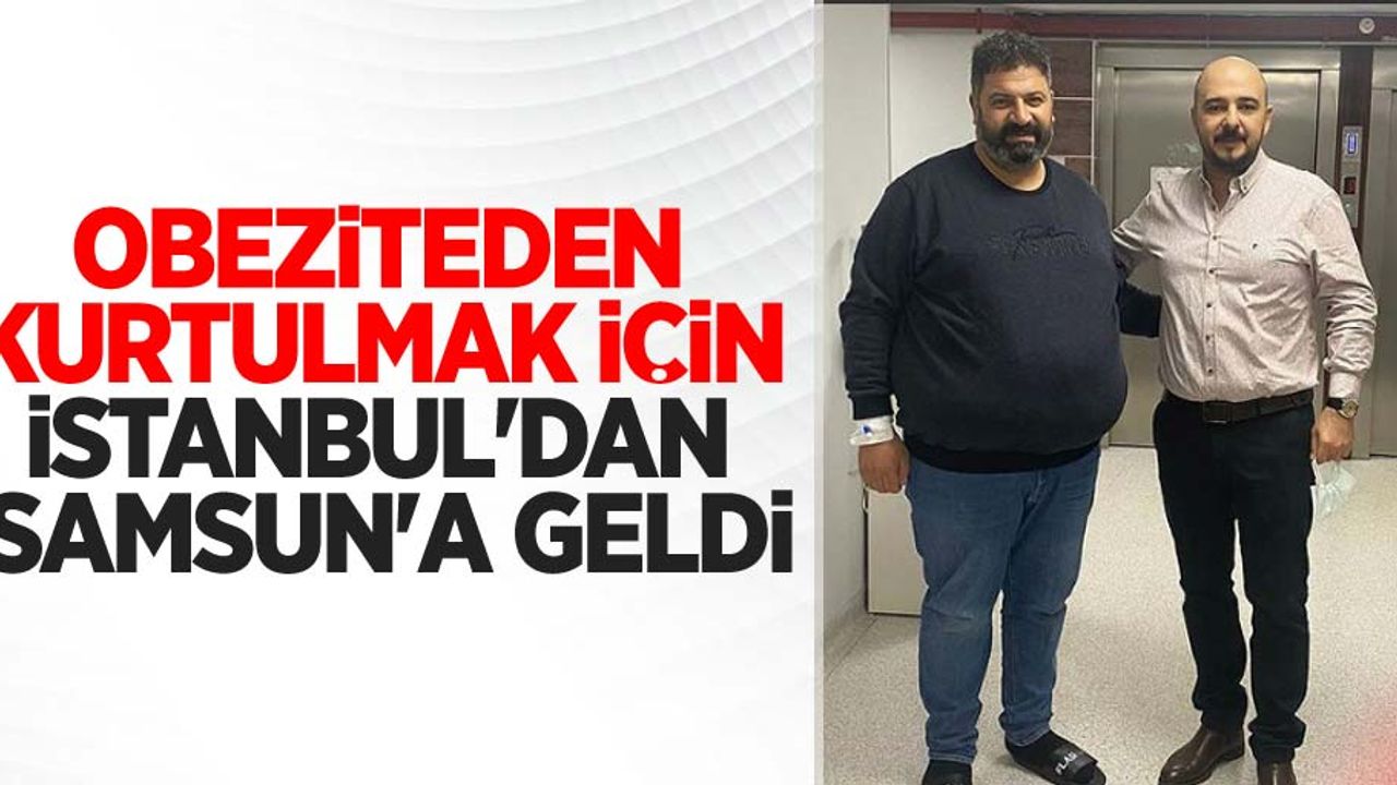 Obeziteden kurtulmak için İstanbul'dan Samsun'a geldi