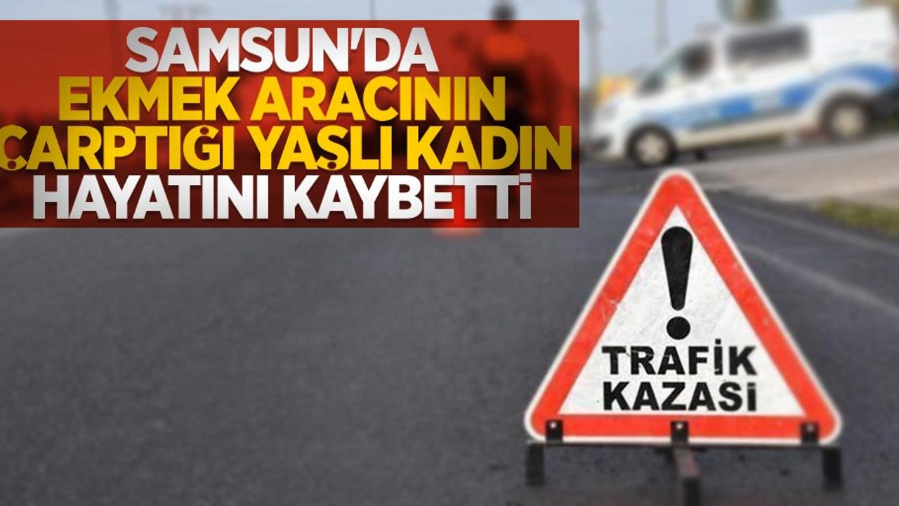 Samsun'da ekmek aracının çarptığı yaşlı kadın hayatını kaybetti