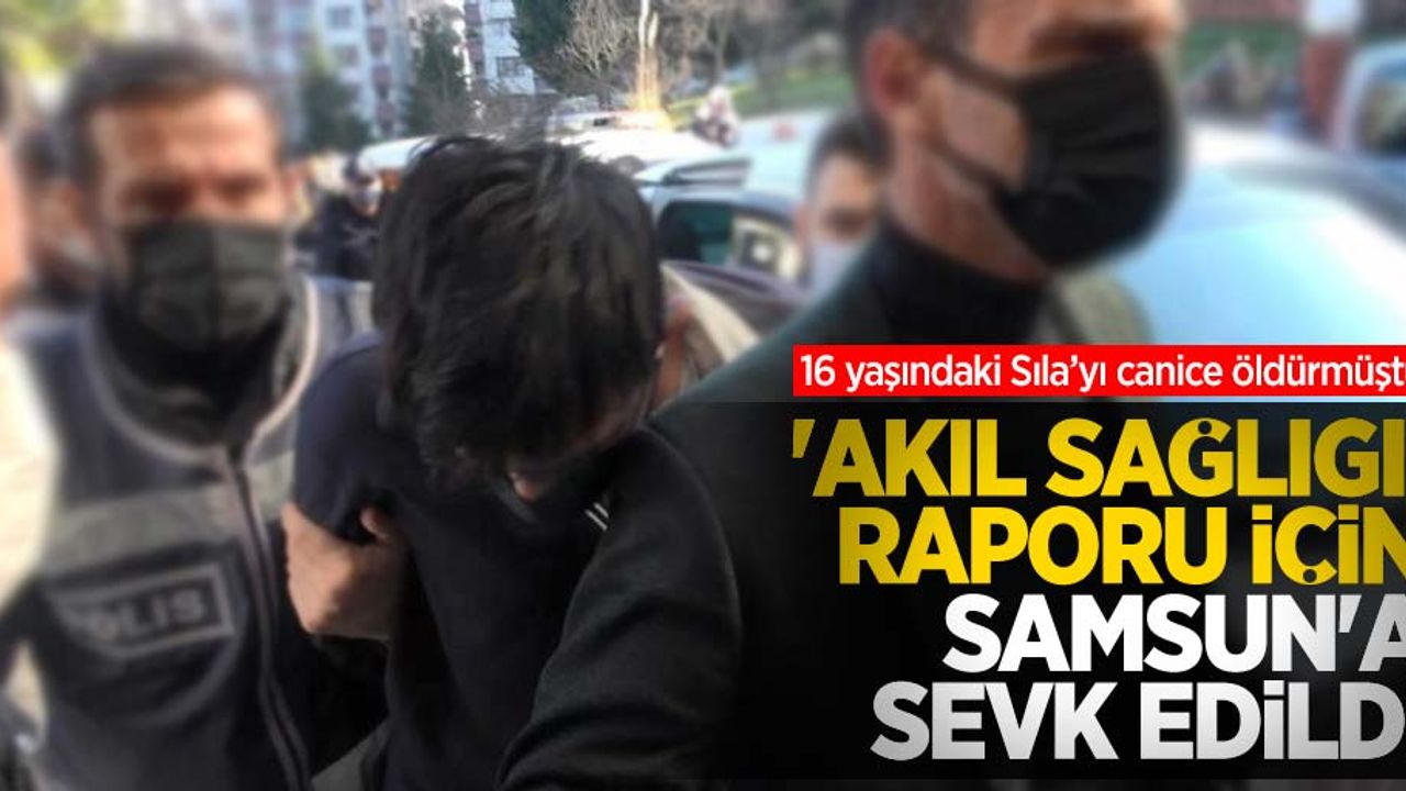 16 yaşındaki Sıla'yı canice öldürmüştü! 'Akıl sağlığı' raporu için Samsun'a sevk edildi